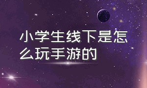 小学生线下是怎么玩手游的