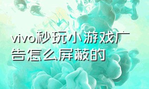 vivo秒玩小游戏广告怎么屏蔽的（vivo秒玩小游戏怎么关广告）