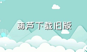 葫芦下载旧版