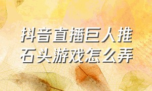 抖音直播巨人推石头游戏怎么弄