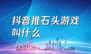 抖音推石头游戏叫什么