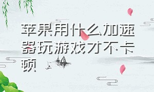 苹果用什么加速器玩游戏才不卡顿