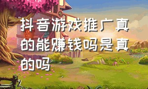 抖音游戏推广真的能赚钱吗是真的吗