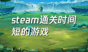 steam通关时间短的游戏（steam十个钟通关的游戏）