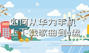 如何从华为手机上下载歌曲到u盘（华为手机里面的歌曲怎么放到u盘）