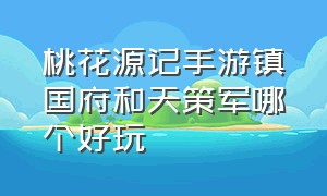 桃花源记手游镇国府和天策军哪个好玩