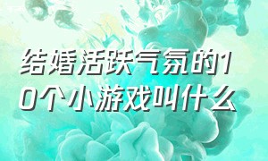 结婚活跃气氛的10个小游戏叫什么（结婚小游戏活跃气氛详细）