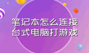 笔记本怎么连接台式电脑打游戏