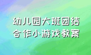 幼儿园大班团结合作小游戏教案（幼儿园大班团结合作户外游戏）