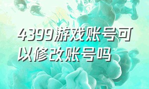 4399游戏账号可以修改账号吗（4399游戏账号怎么改密码）