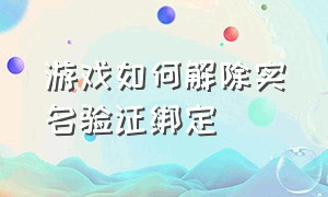 游戏如何解除实名验证绑定（怎么注销游戏里面的实名认证）