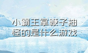 小霸王拿鞭子抽怪的是什么游戏