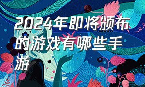 2024年即将颁布的游戏有哪些手游（2024即将上线的手游游戏有哪些）