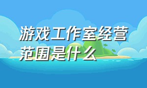 游戏工作室经营范围是什么（小型游戏工作室需要营业执照吗）