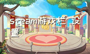 steam游戏栏 设置（steam游戏怎么固定状态栏）