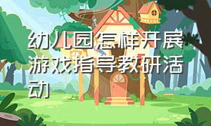 幼儿园怎样开展游戏指导教研活动