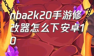 nba2k20手游修改器怎么下安卓10（nba2k20安卓版哪里下有修改器）