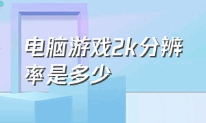 电脑游戏2k分辨率是多少