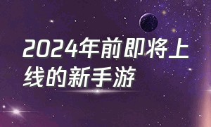 2024年前即将上线的新手游