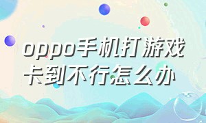 oppo手机打游戏卡到不行怎么办（oppo手机打游戏一直卡顿怎么办?）