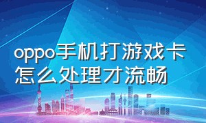 oppo手机打游戏卡怎么处理才流畅