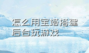 怎么用宝塔搭建后台玩游戏