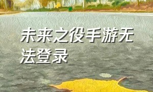 未来之役手游无法登录（未来之役手游三种登录方式）