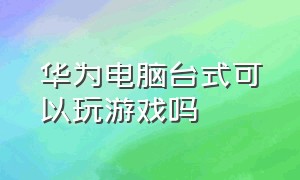 华为电脑台式可以玩游戏吗