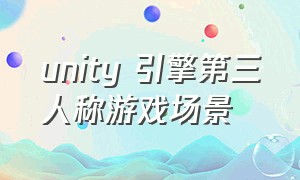 unity 引擎第三人称游戏场景（unity3d第一人称射击游戏教程）