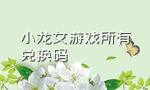 小龙女游戏所有兑换码