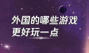 外国的哪些游戏更好玩一点（外国的哪些游戏更好玩一点呢）