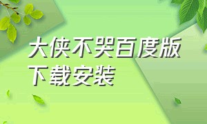 大侠不哭百度版下载安装（大侠别跑下载安装）