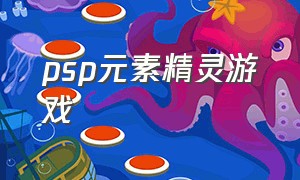 psp元素精灵游戏（psp游戏收集各种元素）