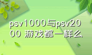 psv1000与psv2000 游戏都一样么