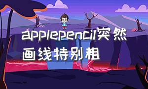 applepencil突然画线特别粗（applepencil画线自动变直）