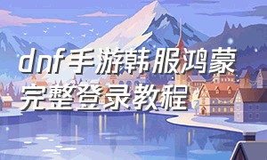 dnf手游韩服鸿蒙完整登录教程