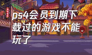 ps4会员到期下载过的游戏不能玩了