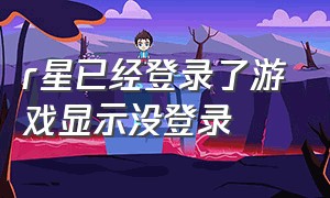 r星已经登录了游戏显示没登录