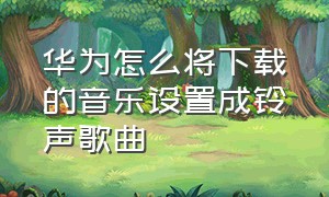 华为怎么将下载的音乐设置成铃声歌曲