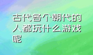 古代各个朝代的人都玩什么游戏呢（古代各个朝代的人都玩什么游戏呢视频）