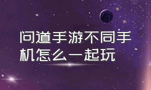 问道手游不同手机怎么一起玩（问道手游文曲星答案一览表）