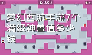 梦幻西游手游7个满级神兽值多少钱（梦幻西游手游79神兽可以提升几次）