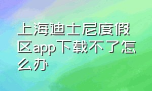 上海迪士尼度假区app下载不了怎么办（上海迪士尼乐园官网app在哪里下载）