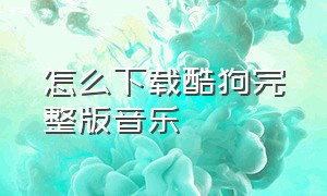 怎么下载酷狗完整版音乐