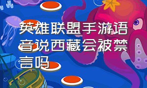 英雄联盟手游语音说西藏会被禁言吗（英雄联盟手游语音说西藏会被禁言吗知乎）