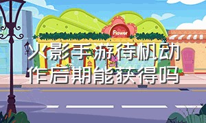 火影手游待机动作后期能获得吗