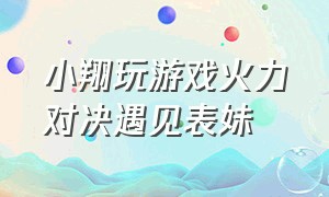 小翔玩游戏火力对决遇见表妹