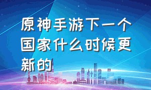 原神手游下一个国家什么时候更新的