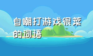 自嘲打游戏很菜的词语