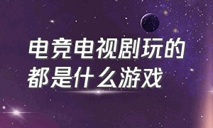 电竞电视剧玩的都是什么游戏